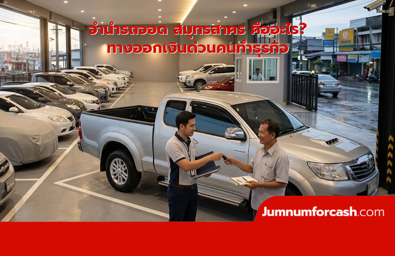 จำนำรถจอด สมุทรสาคร คืออะไร? ทางออกเงินด่วนคนทำธุรกิจ อนุมัติไว ปลอดภัย 100%